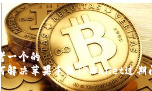 思考一个的  
如何解决苹果手机TPWallet过期问题