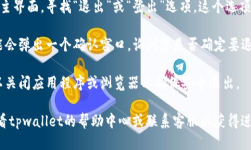 要退出tpwallet，请按照以下步骤进行操作：

1. **打开tpwallet**：首先，确保您已经打开了tpwallet应用程序或者网站。

2. **找到退出选项**：在应用程序或网站的主界面，寻找“退出”或“登出”选项。这个选项通常位于账户设置、个人资料或菜单的下方。

3. **确认退出**：点击退出选项后，系统可能会弹出一个确认窗口，询问您是否确定要退出。在确认后，您将成功退出tpwallet。

4. **关闭应用或浏览器**：完成退出后，可以关闭应用程序或浏览器以确保安全退出。

如果您在退出过程中遇到任何困难，建议查看tpwallet的帮助中心或联系客服以获得进一步的支持。