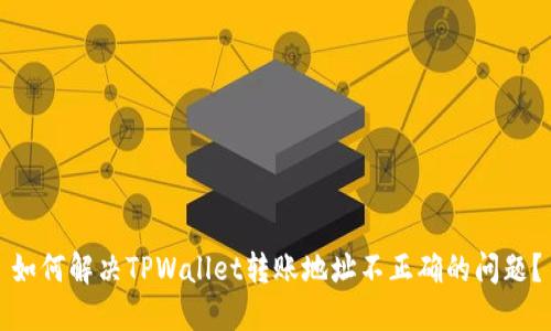 如何解决TPWallet转账地址不正确的问题？